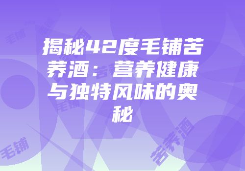 揭秘42度毛铺苦荞酒：营养健康与独特风味的奥秘