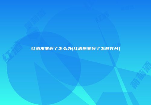 红酒木塞碎了怎么办(红酒瓶塞碎了怎样打开)