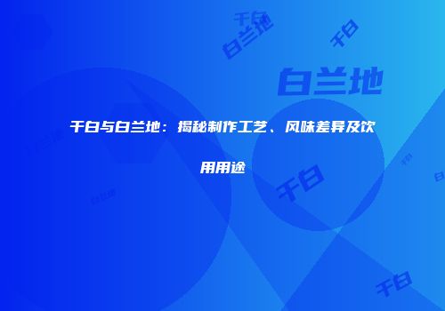 干白与白兰地：揭秘制作工艺、风味差异及饮用用途