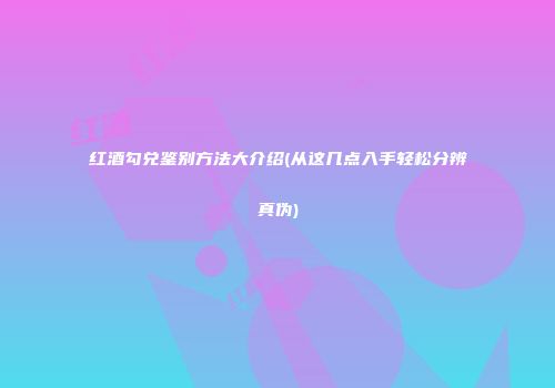 红酒勾兑鉴别方法大介绍(从这几点入手轻松分辨真伪)