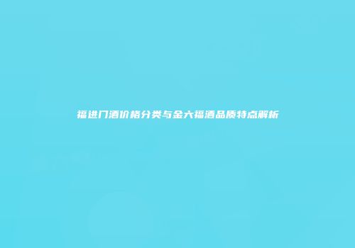 福进门酒价格分类与金六福酒品质特点解析