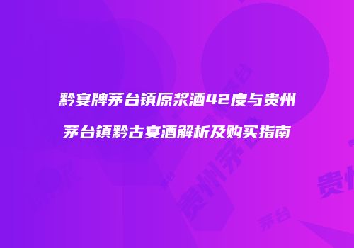 黔宴牌茅台镇原浆酒42度与贵州茅台镇黔古宴酒解析及购买指南