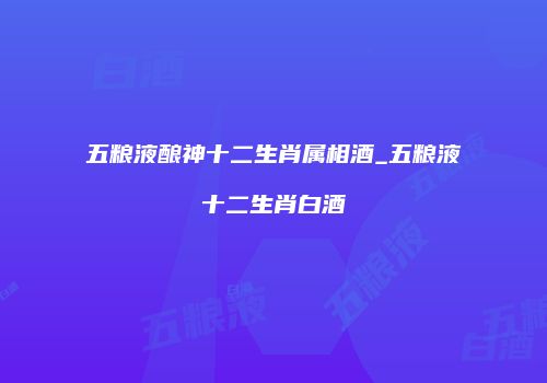 五粮液酿神十二生肖属相酒_五粮液十二生肖白酒