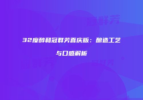 32度醇和冠群芳喜庆版：酿造工艺与口感解析