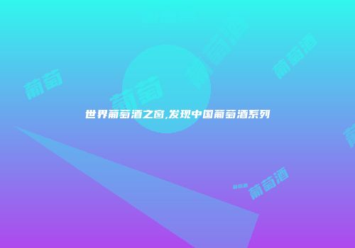 世界葡萄酒之窗,发现中国葡萄酒系列