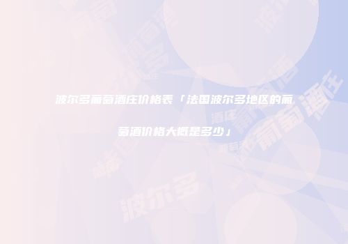 波尔多葡萄酒庄价格表「法国波尔多地区的葡萄酒价格大概是多少」