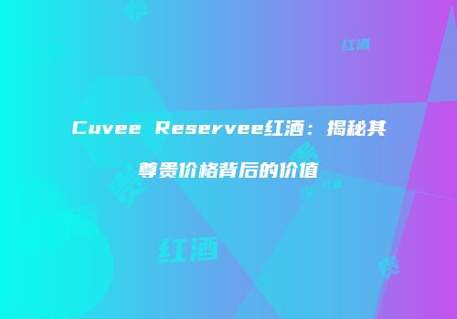 Cuvee Reservee红酒：揭秘其尊贵价格背后的价值