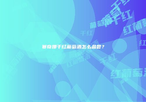 赛奇娜干红葡萄酒怎么品尝？