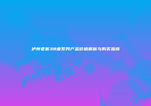 泸州老窖38度系列产品价格解析与购买指南