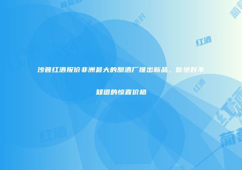 沙普红酒报价非洲最大的酿酒厂推出新品，你绝对不知道的惊喜价格