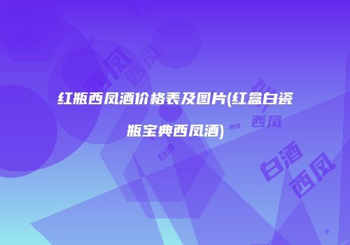 红瓶西凤酒价格表及图片(红盒白瓷瓶宝典西凤酒)