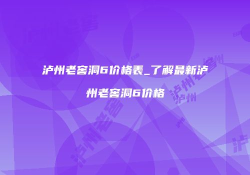 泸州老窖洞6价格表_了解最新泸州老窖洞6价格