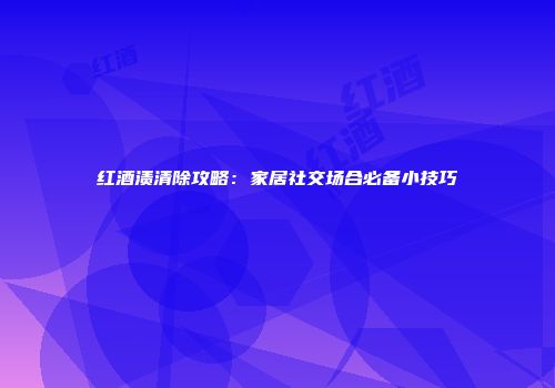 红酒渍清除攻略：家居社交场合必备小技巧