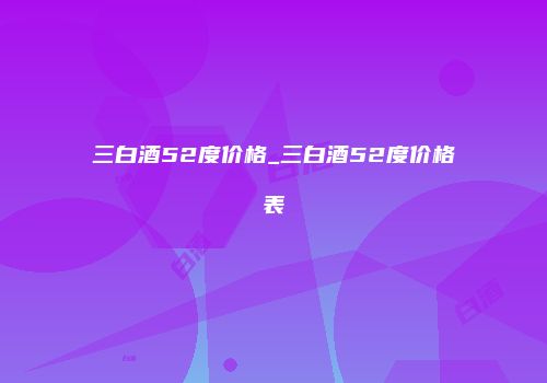 三白酒52度价格_三白酒52度价格表