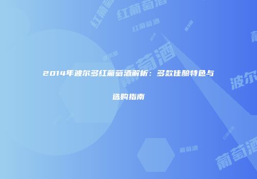 2014年波尔多红葡萄酒解析：多款佳酿特色与选购指南