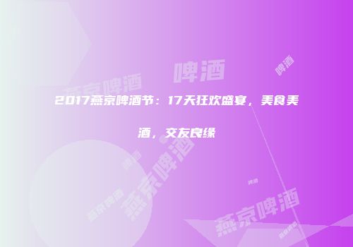 2017燕京啤酒节：17天狂欢盛宴，美食美酒，交友良缘