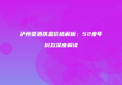 泸州贡酒铁盒价格解析：52度年份款深度解读
