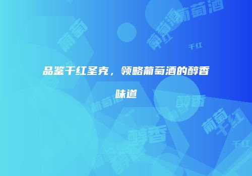 品鉴干红圣克，领略葡萄酒的醇香味道