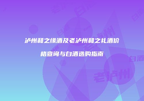泸州和之缘酒及老泸州和之礼酒价格查询与白酒选购指南