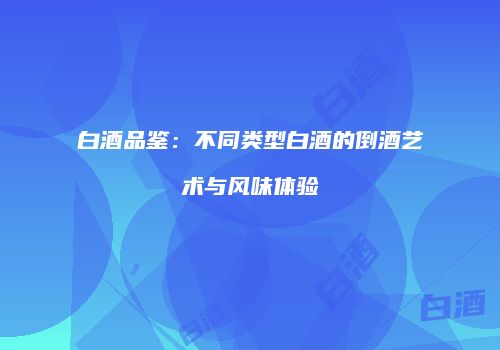 白酒品鉴：不同类型白酒的倒酒艺术与风味体验