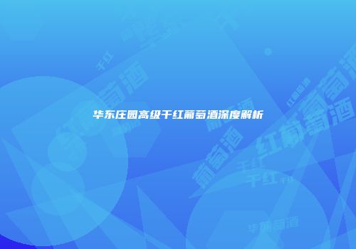 华东庄园高级干红葡萄酒深度解析