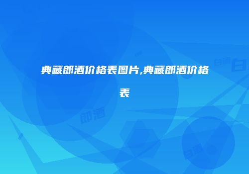 典藏郎酒价格表图片,典藏郎酒价格表
