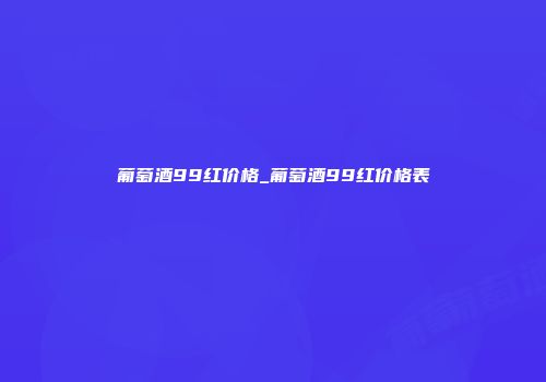 葡萄酒99红价格_葡萄酒99红价格表