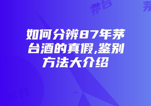 如何分辨87年茅台酒的真假,鉴别方法大介绍