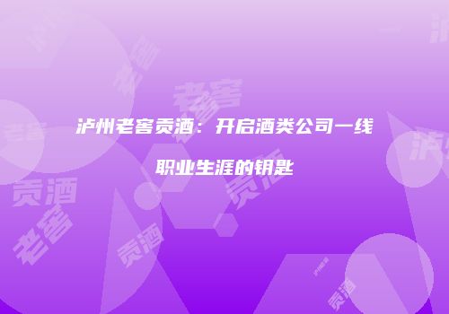 泸州老窖贡酒：开启酒类公司一线职业生涯的钥匙