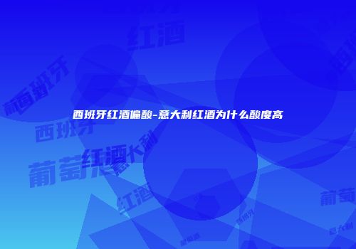 西班牙红酒偏酸-意大利红酒为什么酸度高