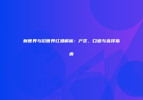 新世界与旧世界红酒解析：产区、口感与选择指南