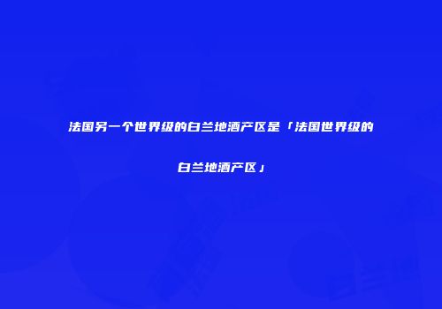 法国另一个世界级的白兰地酒产区是「法国世界级的白兰地酒产区」