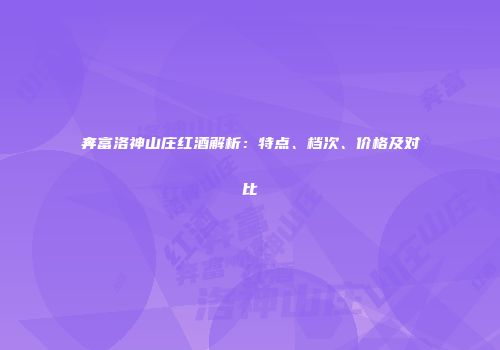 奔富洛神山庄红酒解析：特点、档次、价格及对比