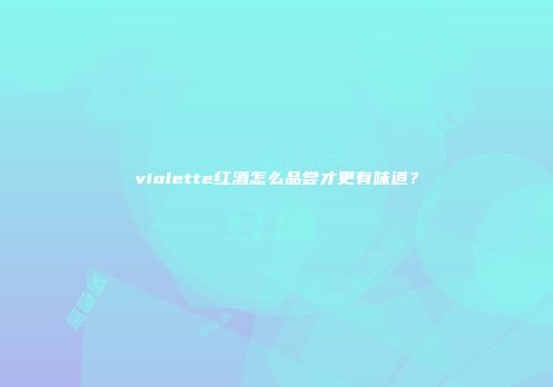 violette红酒怎么品尝才更有味道？