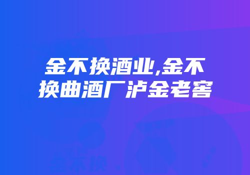 金不换酒业,金不换曲酒厂泸金老窖