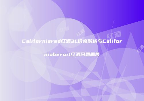 Californiared红酒3L价格解析与Californiaberuit红酒问题解答