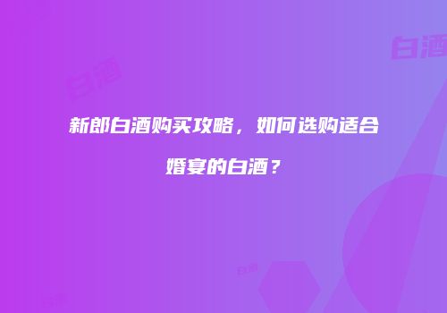 新郎白酒购买攻略，如何选购适合婚宴的白酒？