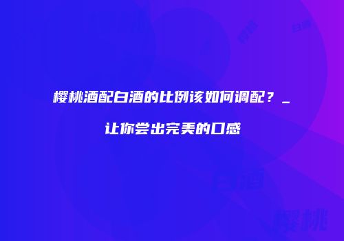 樱桃酒配白酒的比例该如何调配？_让你尝出完美的口感