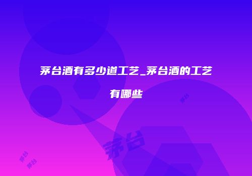 茅台酒有多少道工艺_茅台酒的工艺有哪些