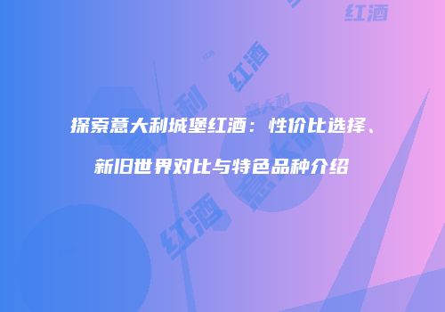 探索意大利城堡红酒：性价比选择、新旧世界对比与特色品种介绍