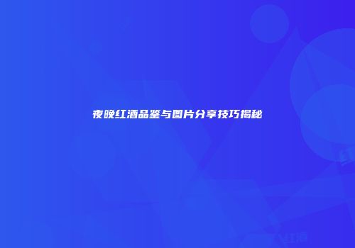夜晚红酒品鉴与图片分享技巧揭秘