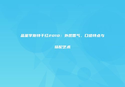 品鉴李斯特干红2010：外观香气、口感特点与搭配艺术