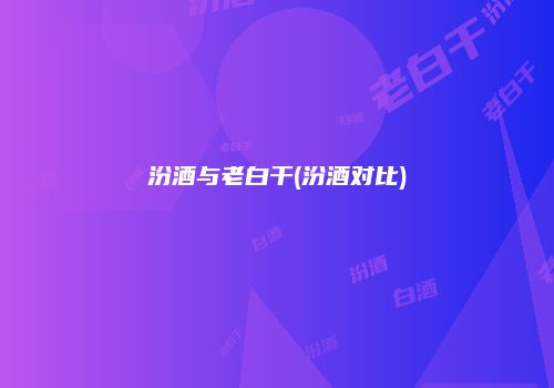 汾酒与老白干(汾酒对比)