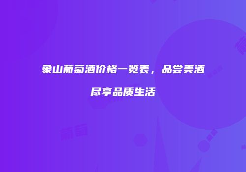 象山葡萄酒价格一览表，品尝美酒尽享品质生活
