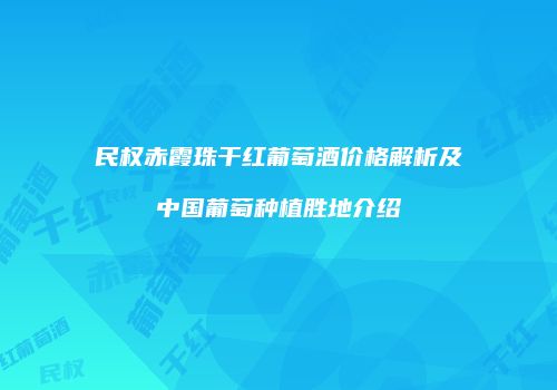 民权赤霞珠干红葡萄酒价格解析及中国葡萄种植胜地介绍