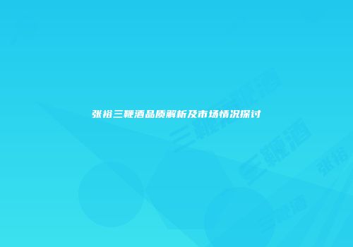 张裕三鞭酒品质解析及市场情况探讨