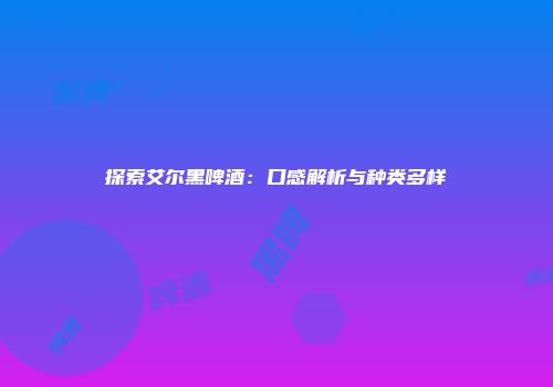 探索艾尔黑啤酒：口感解析与种类多样