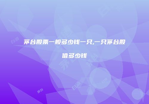 茅台股票一般多少钱一只,一只茅台股值多少钱