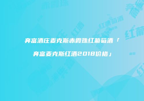 奔富酒庄麦克斯赤霞珠红葡萄酒「奔富麦克斯红酒2018价格」