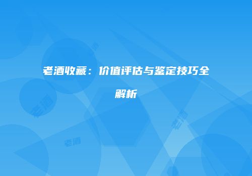 老酒收藏：价值评估与鉴定技巧全解析